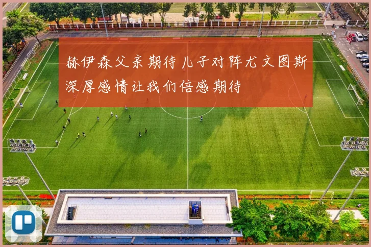 赫伊森父亲期待儿子对阵尤文图斯深厚感情让我们倍感期待