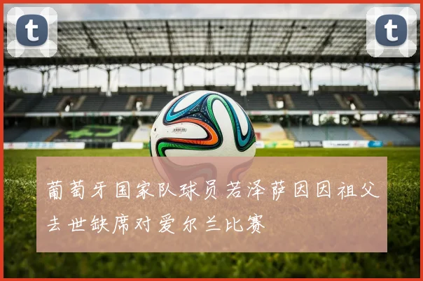 葡萄牙国家队球员若泽萨因因祖父去世缺席对爱尔兰比赛