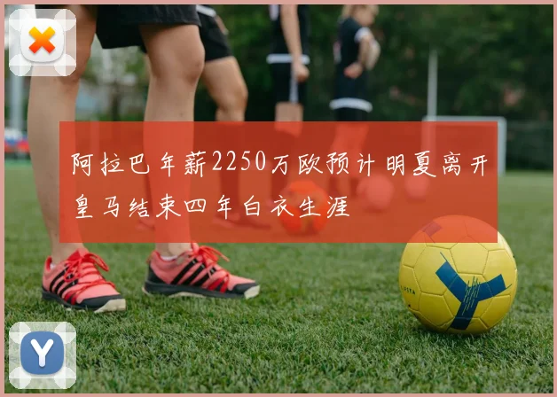 阿拉巴年薪2250万欧预计明夏离开皇马结束四年白衣生涯