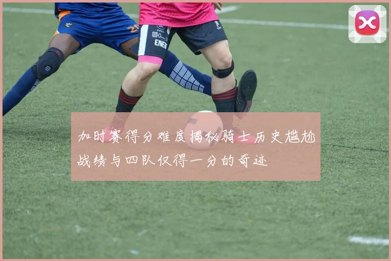 加时赛得分难度揭秘骑士历史尴尬战绩与四队仅得一分的奇迹