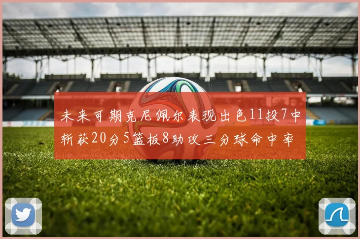 未来可期克尼佩尔表现出色11投7中斩获20分5篮板8助攻三分球命中率高达57