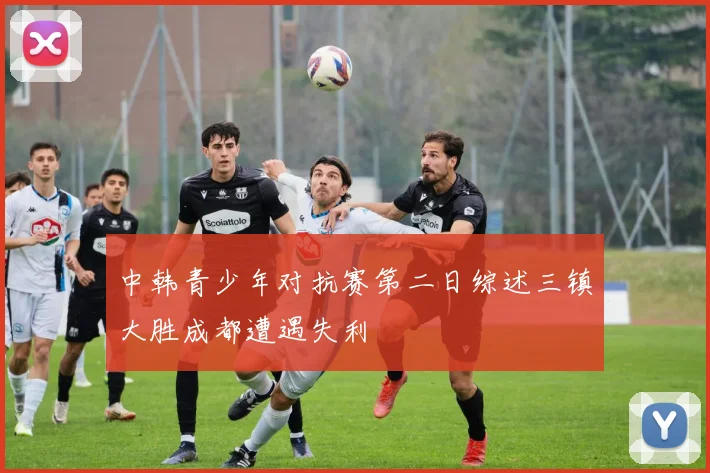 中韩青少年对抗赛第二日综述三镇大胜成都遭遇失利