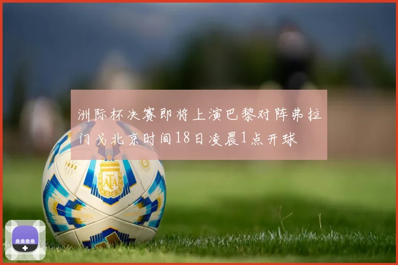 洲际杯决赛即将上演巴黎对阵弗拉门戈北京时间18日凌晨1点开球